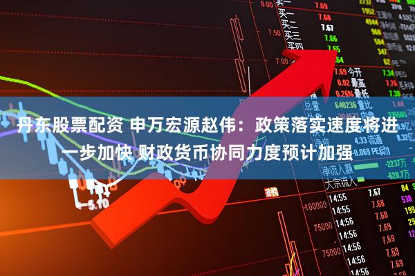 丹东股票配资 申万宏源赵伟：政策落实速度将进一步加快 财政货币协同力度预计加强