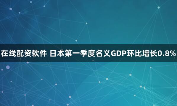 在线配资软件 日本第一季度名义GDP环比增长0.8%