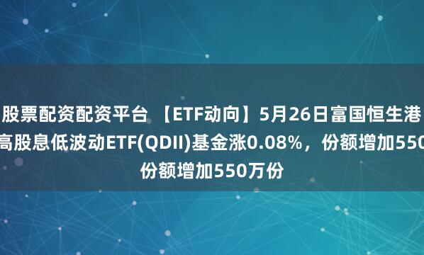 股票配资配资平台 【ETF动向】5月26日富国恒生港股通高股息低波动ETF(QDII)基金涨0.08%，份额增加550万份