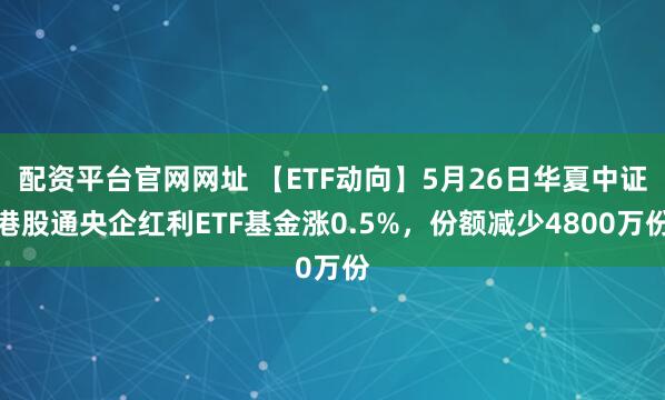 配资平台官网网址 【ETF动向】5月26日华夏中证港股通央企红利ETF基金涨0.5%，份额减少4800万份
