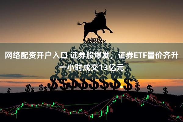 网络配资开户入口 证券股爆发，证券ETF量价齐升一小时成交13亿元