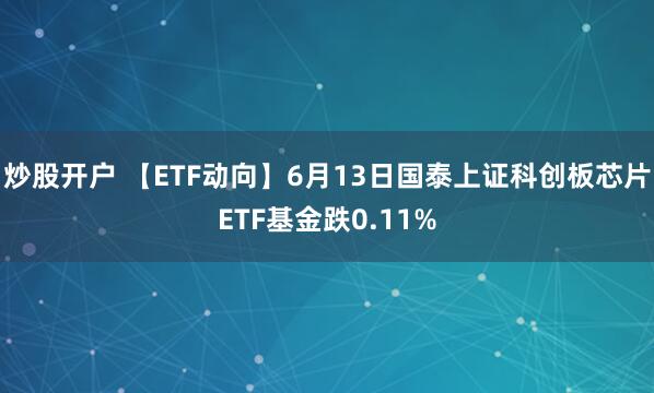 炒股开户 【ETF动向】6月13日国泰上证科创板芯片ETF基金跌0.11%