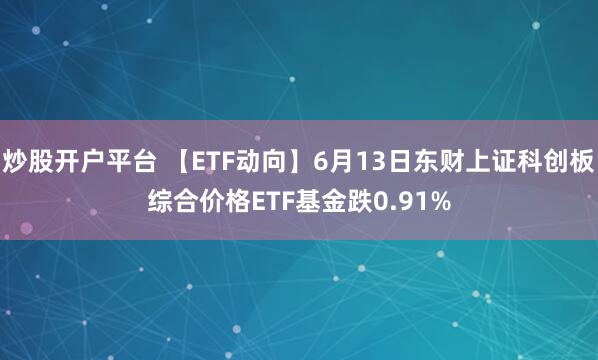 炒股开户平台 【ETF动向】6月13日东财上证科创板综合价格ETF基金跌0.91%