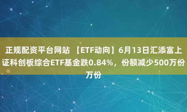 正规配资平台网站 【ETF动向】6月13日汇添富上证科创板综合ETF基金跌0.84%，份额减少500万份