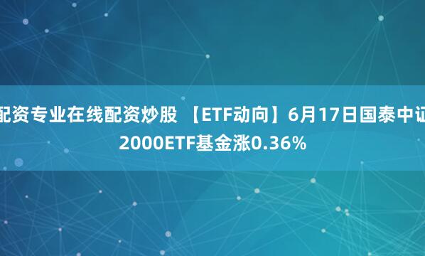 配资专业在线配资炒股 【ETF动向】6月17日国泰中证2000ETF基金涨0.36%