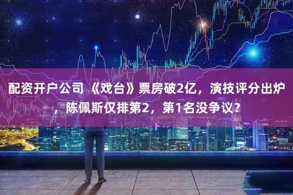 配资开户公司 《戏台》票房破2亿，演技评分出炉，陈佩斯仅排第2，第1名没争议？