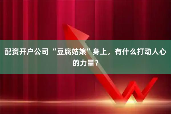 配资开户公司 “豆腐姑娘”身上，有什么打动人心的力量？