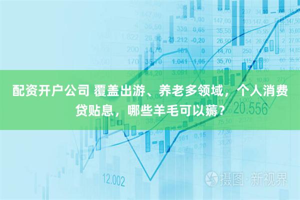 配资开户公司 覆盖出游、养老多领域，个人消费贷贴息，哪些羊毛可以薅？