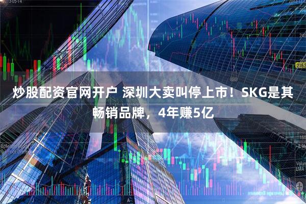 炒股配资官网开户 深圳大卖叫停上市！SKG是其畅销品牌，4年赚5亿