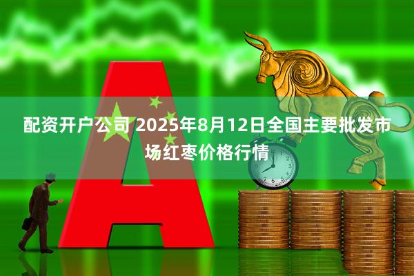 配资开户公司 2025年8月12日全国主要批发市场红枣价格行情