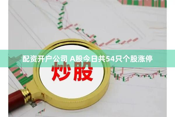 配资开户公司 A股今日共54只个股涨停