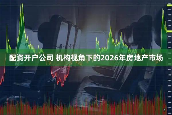 配资开户公司 机构视角下的2026年房地产市场