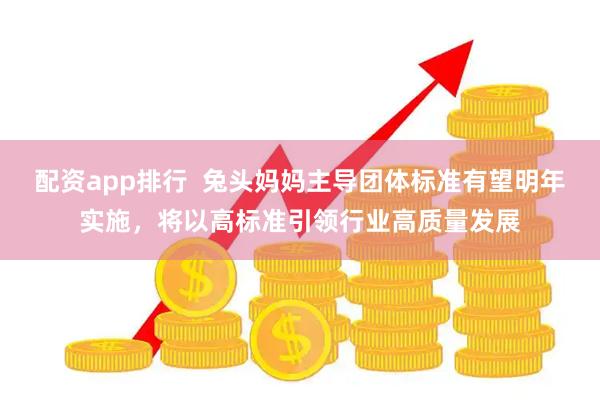 配资app排行  兔头妈妈主导团体标准有望明年实施，将以高标准引领行业高质量发展