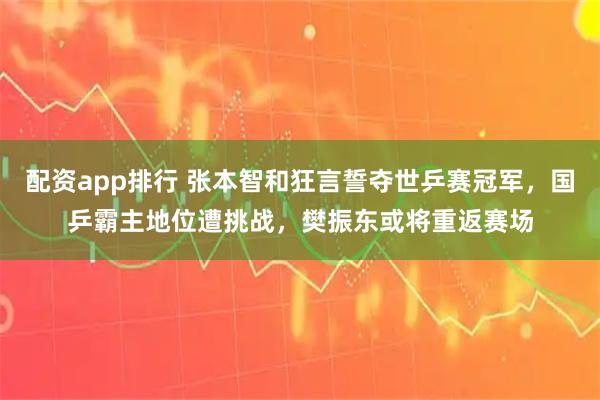 配资app排行 张本智和狂言誓夺世乒赛冠军，国乒霸主地位遭挑战，樊振东或将重返赛场