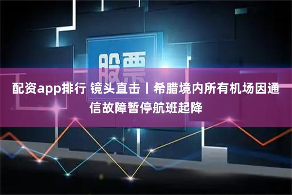 配资app排行 镜头直击丨希腊境内所有机场因通信故障暂停航班起降